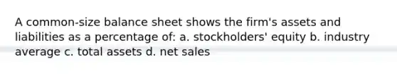 A common-size balance sheet shows the firm's assets and liabilities as a percentage of: a. stockholders' equity b. industry average c. total assets d. net sales