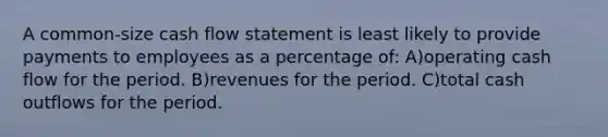 A common-size cash flow statement is least likely to provide payments to employees as a percentage of: A)operating cash flow for the period. B)revenues for the period. C)total cash outflows for the period.