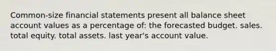 Common-size financial statements present all balance sheet account values as a percentage of: the forecasted budget. sales. total equity. total assets. last year's account value.