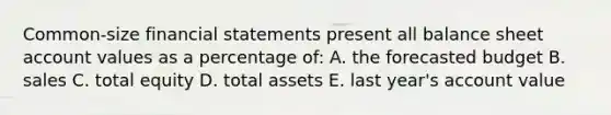 Common-size financial statements present all balance sheet account values as a percentage of: A. the forecasted budget B. sales C. total equity D. total assets E. last year's account value