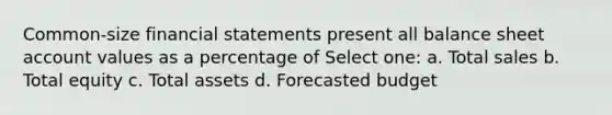 Common-size financial statements present all balance sheet account values as a percentage of Select one: a. Total sales b. Total equity c. Total assets d. Forecasted budget