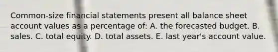 Common-size financial statements present all balance sheet account values as a percentage of: A. the forecasted budget. B. sales. C. total equity. D. total assets. E. last year's account value.