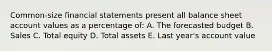 Common-size financial statements present all balance sheet account values as a percentage of: A. The forecasted budget B. Sales C. Total equity D. Total assets E. Last year's account value