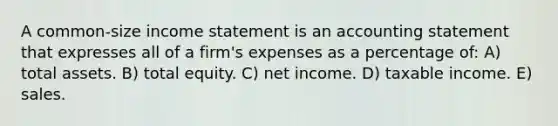 A common-size income statement is an accounting statement that expresses all of a firm's expenses as a percentage of: A) total assets. B) total equity. C) net income. D) taxable income. E) sales.