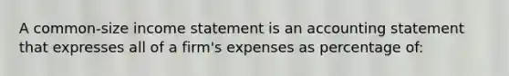 A common-size income statement is an accounting statement that expresses all of a firm's expenses as percentage of: