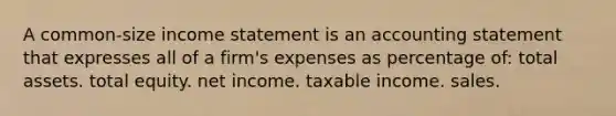 A common-size income statement is an accounting statement that expresses all of a firm's expenses as percentage of: total assets. total equity. net income. taxable income. sales.