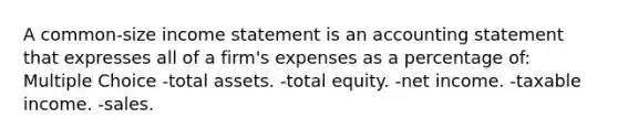 A common-size income statement is an accounting statement that expresses all of a firm's expenses as a percentage of: Multiple Choice -total assets. -total equity. -net income. -taxable income. -sales.