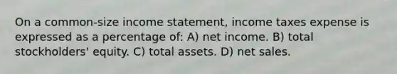 On a common-size income statement, income taxes expense is expressed as a percentage of: A) net income. B) total stockholders' equity. C) total assets. D) net sales.