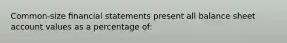 Common-size ﬁnancial statements present all balance sheet account values as a percentage of: