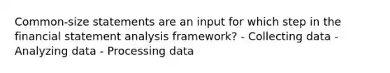 Common-size statements are an input for which step in the financial statement analysis framework? - Collecting data - Analyzing data - Processing data