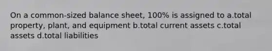 On a common-sized balance sheet, 100% is assigned to a.total property, plant, and equipment b.total current assets c.total assets d.total liabilities