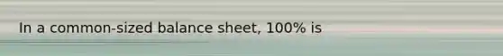 In a common-sized balance sheet, 100% is