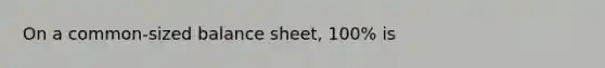 On a common-sized balance sheet, 100% is