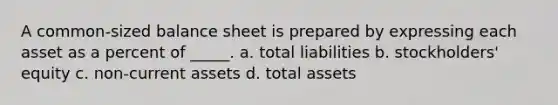 A common-sized balance sheet is prepared by expressing each asset as a percent of _____. a. total liabilities b. stockholders' equity c. non-current assets d. total assets