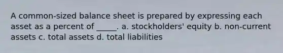 A common-sized balance sheet is prepared by expressing each asset as a percent of _____. a. stockholders' equity b. non-current assets c. total assets d. total liabilities