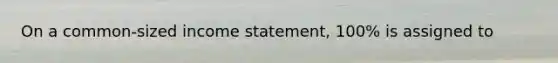 On a common-sized income statement, 100% is assigned to