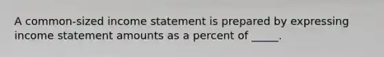 A common-sized <a href='https://www.questionai.com/knowledge/kCPMsnOwdm-income-statement' class='anchor-knowledge'>income statement</a> is prepared by expressing income statement amounts as a percent of _____.