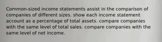 Common-sized <a href='https://www.questionai.com/knowledge/kCPMsnOwdm-income-statement' class='anchor-knowledge'>income statement</a>s assist in the comparison of companies of different sizes. show each income statement account as a percentage of total assets. compare companies with the same level of total sales. compare companies with the same level of net income.