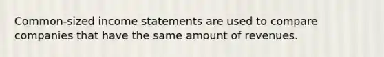 Common-sized income statements are used to compare companies that have the same amount of revenues.