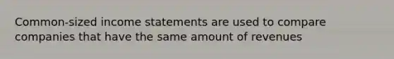 Common-sized income statements are used to compare companies that have the same amount of revenues