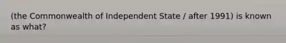 (the Commonwealth of Independent State / after 1991) is known as what?