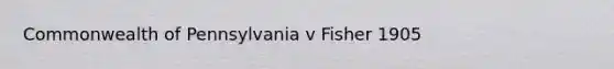 Commonwealth of Pennsylvania v Fisher 1905