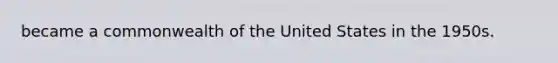 became a commonwealth of the United States in the 1950s.