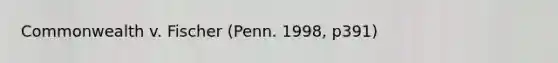 Commonwealth v. Fischer (Penn. 1998, p391)