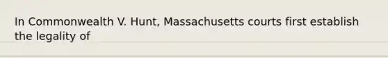 In Commonwealth V. Hunt, Massachusetts courts first establish the legality of