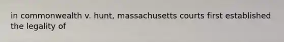 in commonwealth v. hunt, massachusetts courts first established the legality of