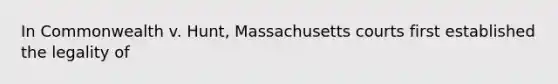 In Commonwealth v. Hunt, Massachusetts courts first established the legality of