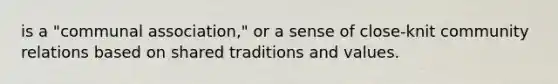 is a "communal association," or a sense of close-knit community relations based on shared traditions and values.