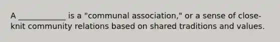 A ____________ is a "communal association," or a sense of close-knit community relations based on shared traditions and values.