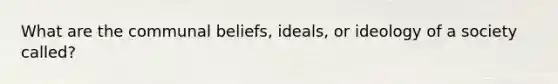 What are the communal beliefs, ideals, or ideology of a society called?