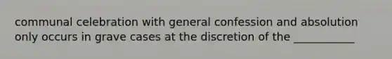 communal celebration with general confession and absolution only occurs in grave cases at the discretion of the ___________