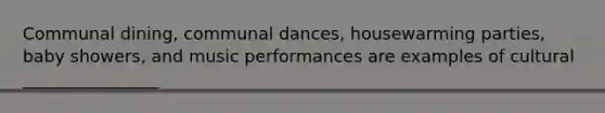 Communal dining, communal dances, housewarming parties, baby showers, and music performances are examples of cultural ________________