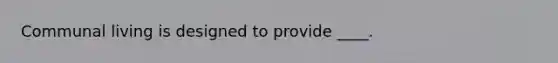 Communal living is designed to provide ____.