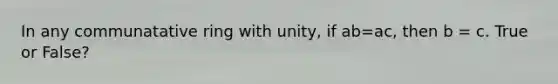 In any communatative ring with unity, if ab=ac, then b = c. True or False?