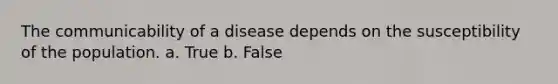 The communicability of a disease depends on the susceptibility of the population. a. True b. False