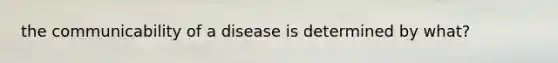 the communicability of a disease is determined by what?