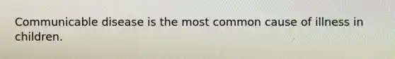 Communicable disease is the most common cause of illness in children.