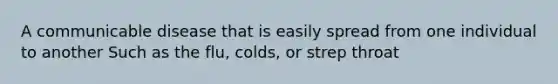 A communicable disease that is easily spread from one individual to another Such as the flu, colds, or strep throat