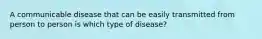 A communicable disease that can be easily transmitted from person to person is which type of disease?