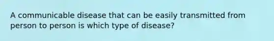 A communicable disease that can be easily transmitted from person to person is which type of disease?