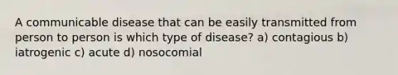 A communicable disease that can be easily transmitted from person to person is which type of disease? a) contagious b) iatrogenic c) acute d) nosocomial