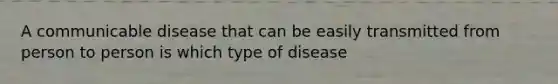 A communicable disease that can be easily transmitted from person to person is which type of disease