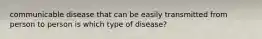 communicable disease that can be easily transmitted from person to person is which type of disease?