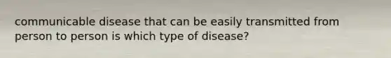 communicable disease that can be easily transmitted from person to person is which type of disease?