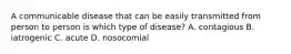 A communicable disease that can be easily transmitted from person to person is which type of disease? A. contagious B. iatrogenic C. acute D. nosocomial