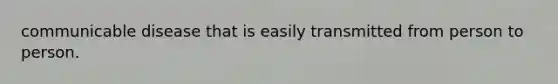communicable disease that is easily transmitted from person to person.